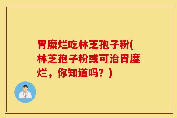 胃糜烂吃林芝孢子粉(林芝孢子粉或可治胃糜烂,你知道吗?)-第1张图片-灵芝之家 胃糜烂吃林芝孢子粉(林芝孢子粉或可治胃糜烂,你知道吗?)-第1张图片-灵芝之家