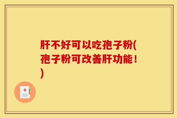 肝不好可以吃孢子粉(孢子粉可改善肝功能！)-第1张图片-灵芝之家