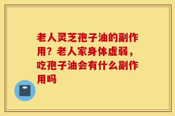 老人灵芝孢子油的副作用?老人家身体虚弱,吃孢子油会有什么副作用吗-第1张图片-灵芝之家 老人灵芝孢子油的副作用?老人家身体虚弱,吃孢子油会有什么副作用吗-第1张图片-灵芝之家