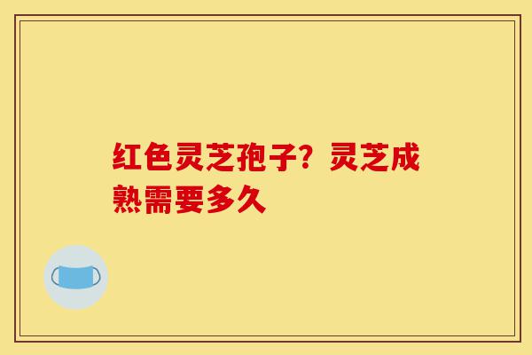 红色灵芝孢子?灵芝成熟需要多久-第1张图片-灵芝之家 红色灵芝孢子?灵芝成熟需要多久-第1张图片-灵芝之家