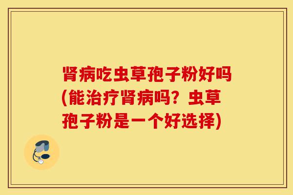 肾病吃虫草孢子粉好吗(能治疗肾病吗?虫草孢子粉是一个好选择)-第1张图片-灵芝之家 肾病吃虫草孢子粉好吗(能治疗肾病吗?虫草孢子粉是一个好选择)-第1张图片-灵芝之家