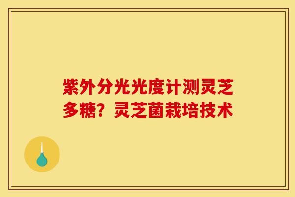紫外分光光度计测灵芝多糖？灵芝菌栽培技术-第1张图片-灵芝之家