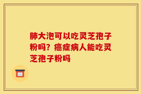肺大泡可以吃灵芝孢子粉吗?癌症病人能吃灵芝孢子粉吗-第1张图片-灵芝之家 肺大泡可以吃灵芝孢子粉吗?癌症病人能吃灵芝孢子粉吗-第1张图片-灵芝之家