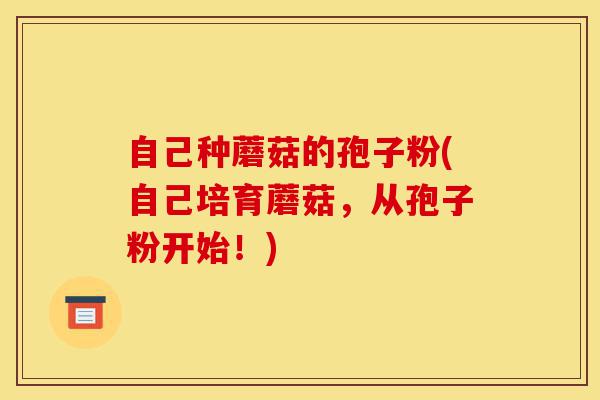 自己种蘑菇的孢子粉(自己培育蘑菇,从孢子粉开始!)-第1张图片-灵芝之家 自己种蘑菇的孢子粉(自己培育蘑菇,从孢子粉开始!)-第1张图片-灵芝之家