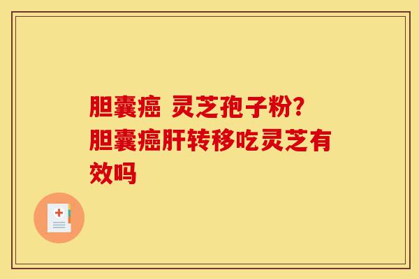 胆囊癌 灵芝孢子粉?胆囊癌肝转移吃灵芝有效吗-第1张图片-灵芝之家 胆囊癌 灵芝孢子粉?胆囊癌肝转移吃灵芝有效吗-第1张图片-灵芝之家