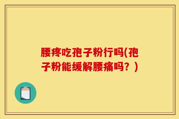 腰疼吃孢子粉行吗(孢子粉能缓解腰痛吗？)-第1张图片-灵芝之家