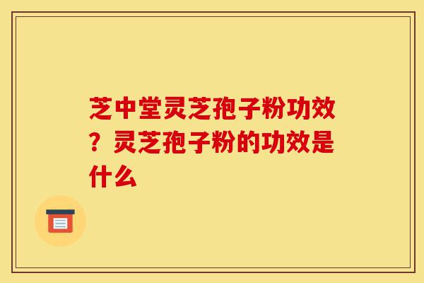 芝中堂灵芝孢子粉功效?灵芝孢子粉的功效是什么-第1张图片-灵芝之家 芝中堂灵芝孢子粉功效?灵芝孢子粉的功效是什么-第1张图片-灵芝之家