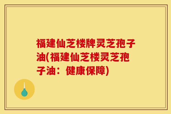 福建仙芝楼牌灵芝孢子油(福建仙芝楼灵芝孢子油:健康保障)-第1张图片-灵芝之家 福建仙芝楼牌灵芝孢子油(福建仙芝楼灵芝孢子油:健康保障)-第1张图片-灵芝之家