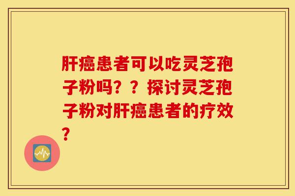 肝癌患者可以吃灵芝孢子粉吗??探讨灵芝孢子粉对肝癌患者的疗效?-第1张图片-灵芝之家 肝癌患者可以吃灵芝孢子粉吗??探讨灵芝孢子粉对肝癌患者的疗效?-第1张图片-灵芝之家