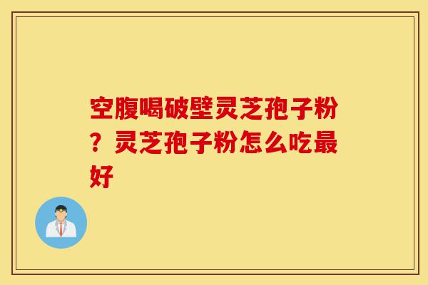 空腹喝破壁灵芝孢子粉?灵芝孢子粉怎么吃最好-第1张图片-灵芝之家 空腹喝破壁灵芝孢子粉?灵芝孢子粉怎么吃最好-第1张图片-灵芝之家