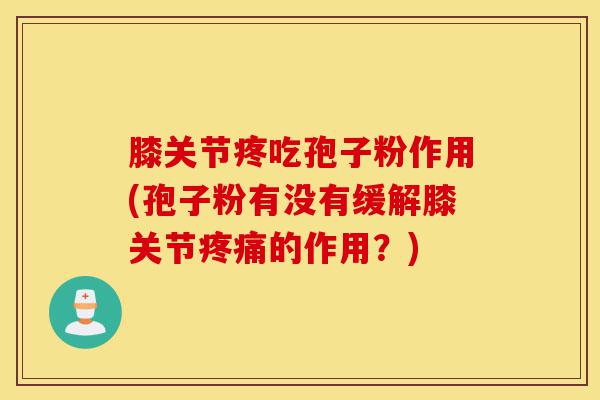 膝关节疼吃孢子粉作用(孢子粉有没有缓解膝关节疼痛的作用?)-第1张图片-灵芝之家 膝关节疼吃孢子粉作用(孢子粉有没有缓解膝关节疼痛的作用?)-第1张图片-灵芝之家