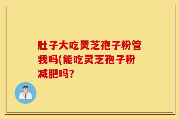 肚子大吃灵芝孢子粉管我吗(能吃灵芝孢子粉减肥吗?-第1张图片-灵芝之家 肚子大吃灵芝孢子粉管我吗(能吃灵芝孢子粉减肥吗?-第1张图片-灵芝之家