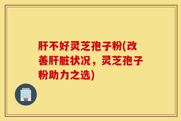 肝不好灵芝孢子粉(改善肝脏状况，灵芝孢子粉助力之选)-第1张图片-灵芝之家