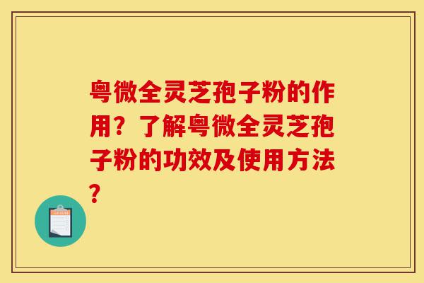 粤微全灵芝孢子粉的作用?了解粤微全灵芝孢子粉的功效及使用方法?-第1张图片-灵芝之家 粤微全灵芝孢子粉的作用?了解粤微全灵芝孢子粉的功效及使用方法?-第1张图片-灵芝之家