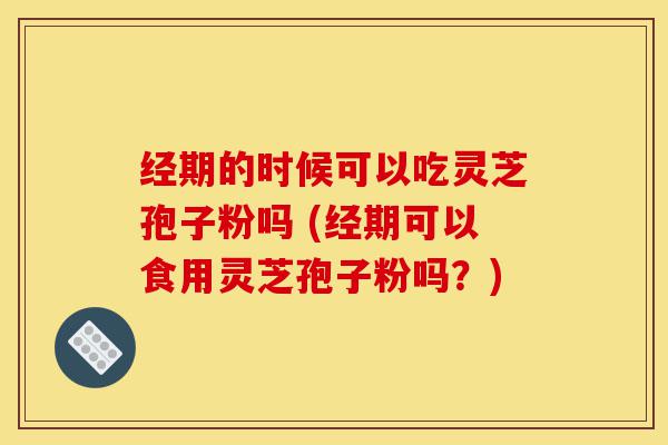 经期的时候可以吃灵芝孢子粉吗 (经期可以食用灵芝孢子粉吗?)-第1张图片-灵芝之家 经期的时候可以吃灵芝孢子粉吗 (经期可以食用灵芝孢子粉吗?)-第1张图片-灵芝之家