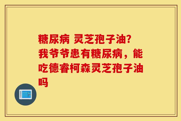 糖尿病 灵芝孢子油?我爷爷患有糖尿病,能吃德睿柯森灵芝孢子油吗-第1张图片-灵芝之家 糖尿病 灵芝孢子油?我爷爷患有糖尿病,能吃德睿柯森灵芝孢子油吗-第1张图片-灵芝之家