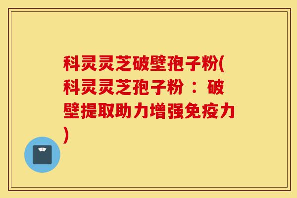 科灵灵芝破壁孢子粉(科灵灵芝孢子粉 :破壁提取助力增强免疫力)-第1张图片-灵芝之家 科灵灵芝破壁孢子粉(科灵灵芝孢子粉 :破壁提取助力增强免疫力)-第1张图片-灵芝之家