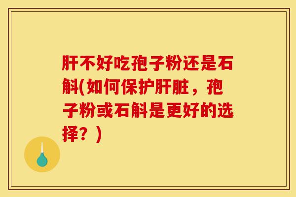 肝不好吃孢子粉还是石斛(如何保护肝脏,孢子粉或石斛是更好的选择?)-第1张图片-灵芝之家 肝不好吃孢子粉还是石斛(如何保护肝脏,孢子粉或石斛是更好的选择?)-第1张图片-灵芝之家