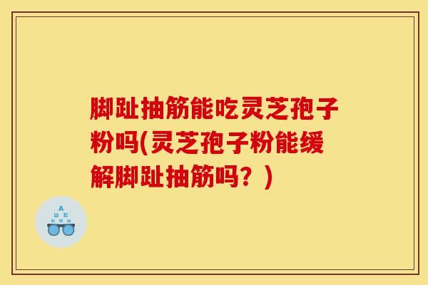 脚趾抽筋能吃灵芝孢子粉吗(灵芝孢子粉能缓解脚趾抽筋吗?)-第1张图片-灵芝之家 脚趾抽筋能吃灵芝孢子粉吗(灵芝孢子粉能缓解脚趾抽筋吗?)-第1张图片-灵芝之家