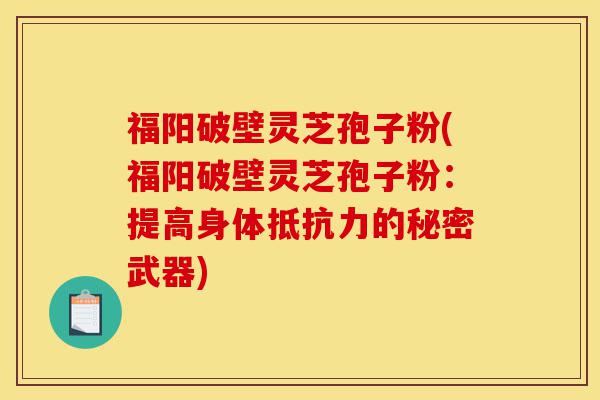福阳破壁灵芝孢子粉(福阳破壁灵芝孢子粉:提高身体抵抗力的秘密武器)-第1张图片-灵芝之家 福阳破壁灵芝孢子粉(福阳破壁灵芝孢子粉:提高身体抵抗力的秘密武器)-第1张图片-灵芝之家