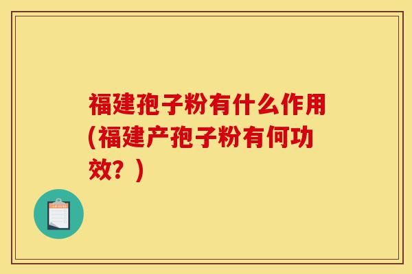 福建孢子粉有什么作用(福建产孢子粉有何功效?)-第1张图片-灵芝之家 福建孢子粉有什么作用(福建产孢子粉有何功效?)-第1张图片-灵芝之家