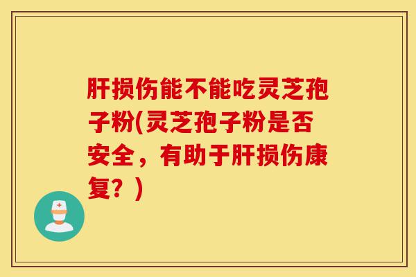 肝损伤能不能吃灵芝孢子粉(灵芝孢子粉是否安全,有助于肝损伤康复?)-第1张图片-灵芝之家 肝损伤能不能吃灵芝孢子粉(灵芝孢子粉是否安全,有助于肝损伤康复?)-第1张图片-灵芝之家