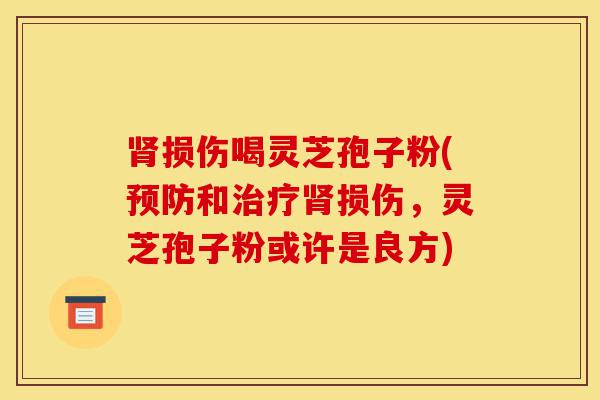 肾损伤喝灵芝孢子粉(预防和治疗肾损伤,灵芝孢子粉或许是良方)-第1张图片-灵芝之家 肾损伤喝灵芝孢子粉(预防和治疗肾损伤,灵芝孢子粉或许是良方)-第1张图片-灵芝之家