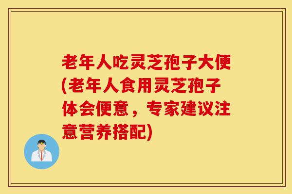 老年人吃灵芝孢子大便(老年人食用灵芝孢子体会便意,专家建议注意营养搭配)-第1张图片-灵芝之家 老年人吃灵芝孢子大便(老年人食用灵芝孢子体会便意,专家建议注意营养搭配)-第1张图片-灵芝之家