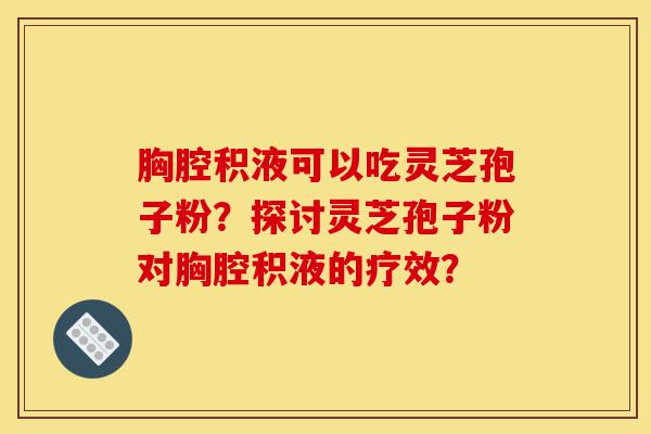 胸腔积液可以吃灵芝孢子粉?探讨灵芝孢子粉对胸腔积液的疗效?-第1张图片-灵芝之家 胸腔积液可以吃灵芝孢子粉?探讨灵芝孢子粉对胸腔积液的疗效?-第1张图片-灵芝之家