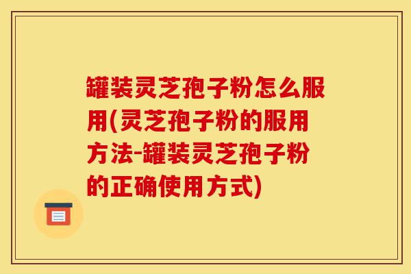 罐装灵芝孢子粉怎么服用(灵芝孢子粉的服用方法-罐装灵芝孢子粉的正确使用方式)-第1张图片-灵芝之家 罐装灵芝孢子粉怎么服用(灵芝孢子粉的服用方法-罐装灵芝孢子粉的正确使用方式)-第1张图片-灵芝之家