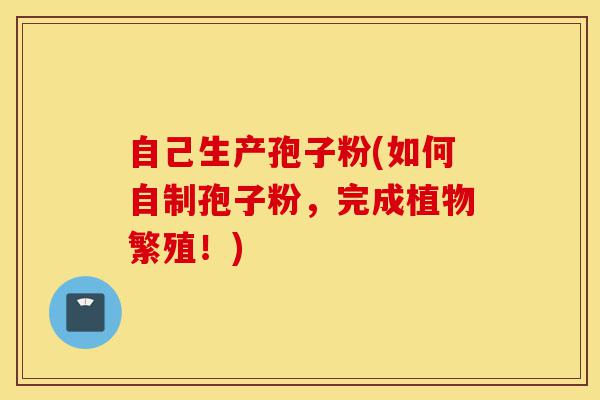 自己生产孢子粉(如何自制孢子粉,完成植物繁殖!)-第1张图片-灵芝之家 自己生产孢子粉(如何自制孢子粉,完成植物繁殖!)-第1张图片-灵芝之家