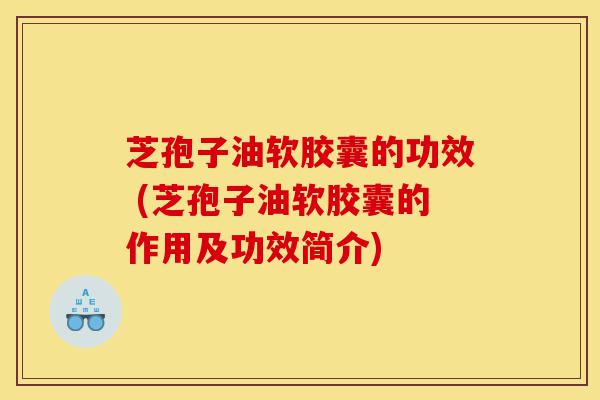 芝孢子油软胶囊的功效 (芝孢子油软胶囊的作用及功效简介)-第1张图片-灵芝之家 芝孢子油软胶囊的功效 (芝孢子油软胶囊的作用及功效简介)-第1张图片-灵芝之家