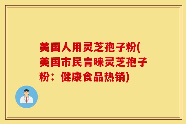 美国人用灵芝孢子粉(美国市民青睐灵芝孢子粉:健康食品热销)-第1张图片-灵芝之家 美国人用灵芝孢子粉(美国市民青睐灵芝孢子粉:健康食品热销)-第1张图片-灵芝之家