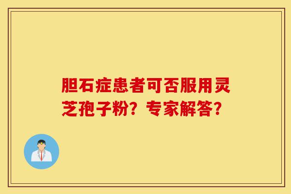 胆石症患者可否服用灵芝孢子粉?专家解答?-第1张图片-灵芝之家 胆石症患者可否服用灵芝孢子粉?专家解答?-第1张图片-灵芝之家