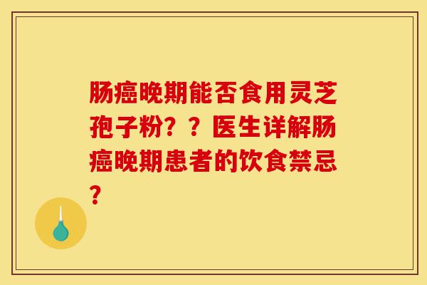 肠癌晚期能否食用灵芝孢子粉??医生详解肠癌晚期患者的饮食禁忌?-第1张图片-灵芝之家 肠癌晚期能否食用灵芝孢子粉??医生详解肠癌晚期患者的饮食禁忌?-第1张图片-灵芝之家