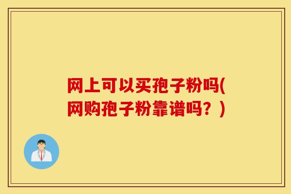网上可以买孢子粉吗(网购孢子粉靠谱吗?)-第1张图片-灵芝之家 网上可以买孢子粉吗(网购孢子粉靠谱吗?)-第1张图片-灵芝之家
