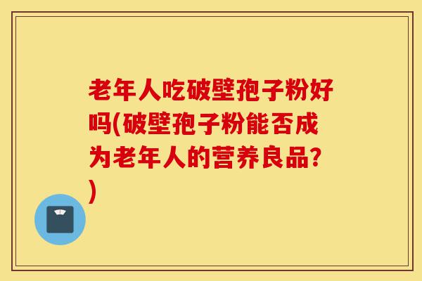 老年人吃破壁孢子粉好吗(破壁孢子粉能否成为老年人的营养良品?)-第1张图片-灵芝之家 老年人吃破壁孢子粉好吗(破壁孢子粉能否成为老年人的营养良品?)-第1张图片-灵芝之家