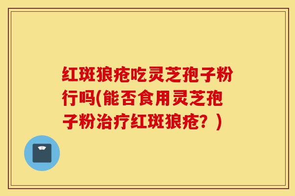 红斑狼疮吃灵芝孢子粉行吗(能否食用灵芝孢子粉治疗红斑狼疮?)-第1张图片-灵芝之家 红斑狼疮吃灵芝孢子粉行吗(能否食用灵芝孢子粉治疗红斑狼疮?)-第1张图片-灵芝之家