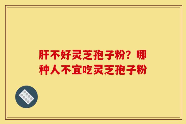 肝不好灵芝孢子粉?哪种人不宜吃灵芝孢子粉-第1张图片-灵芝之家 肝不好灵芝孢子粉?哪种人不宜吃灵芝孢子粉-第1张图片-灵芝之家