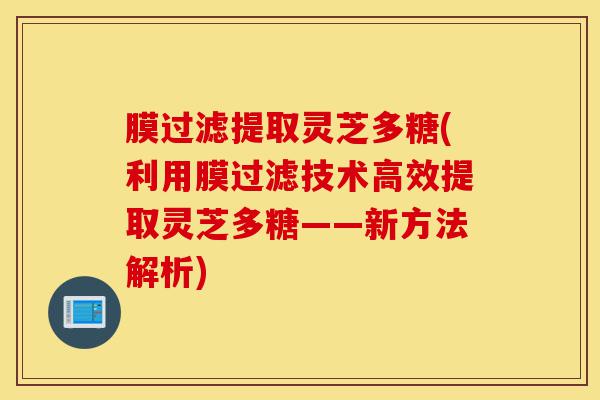 膜过滤提取灵芝多糖(利用膜过滤技术高效提取灵芝多糖——新方法解析)-第1张图片-灵芝之家 膜过滤提取灵芝多糖(利用膜过滤技术高效提取灵芝多糖——新方法解析)-第1张图片-灵芝之家