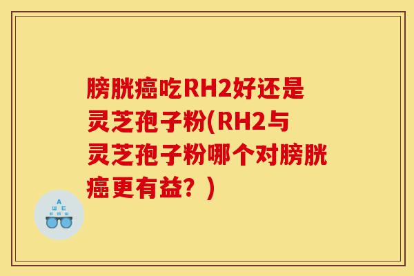 膀胱癌吃RH2好还是灵芝孢子粉(RH2与灵芝孢子粉哪个对膀胱癌更有益?)-第1张图片-灵芝之家 膀胱癌吃RH2好还是灵芝孢子粉(RH2与灵芝孢子粉哪个对膀胱癌更有益?)-第1张图片-灵芝之家