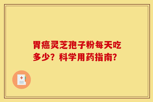 胃癌灵芝孢子粉每天吃多少？科学用药指南？-第1张图片-灵芝之家