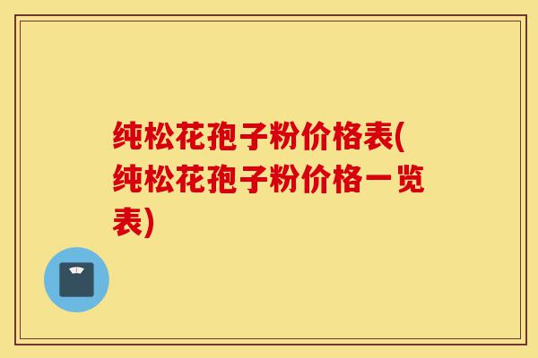 纯松花孢子粉价格表(纯松花孢子粉价格一览表)-第1张图片-灵芝之家