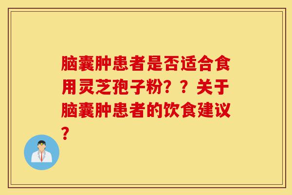 脑囊肿患者是否适合食用灵芝孢子粉？？关于脑囊肿患者的饮食建议？-第1张图片-灵芝之家
