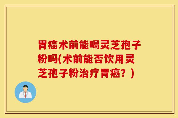 胃癌术前能喝灵芝孢子粉吗(术前能否饮用灵芝孢子粉治疗胃癌?)-第1张图片-灵芝之家 胃癌术前能喝灵芝孢子粉吗(术前能否饮用灵芝孢子粉治疗胃癌?)-第1张图片-灵芝之家