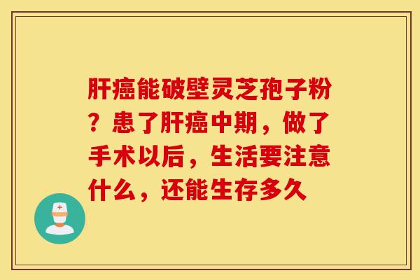 肝癌能破壁灵芝孢子粉?患了肝癌中期,做了手术以后,生活要注意什么,还能生存多久-第1张图片-灵芝之家 肝癌能破壁灵芝孢子粉?患了肝癌中期,做了手术以后,生活要注意什么,还能生存多久-第1张图片-灵芝之家