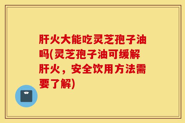 肝火大能吃灵芝孢子油吗(灵芝孢子油可缓解肝火,安全饮用方法需要了解)-第1张图片-灵芝之家 肝火大能吃灵芝孢子油吗(灵芝孢子油可缓解肝火,安全饮用方法需要了解)-第1张图片-灵芝之家