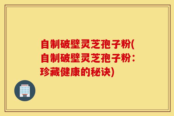 自制破壁灵芝孢子粉(自制破壁灵芝孢子粉：珍藏健康的秘诀)-第1张图片-灵芝之家