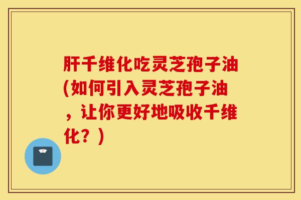 肝千维化吃灵芝孢子油(如何引入灵芝孢子油，让你更好地吸收千维化？)-第1张图片-灵芝之家