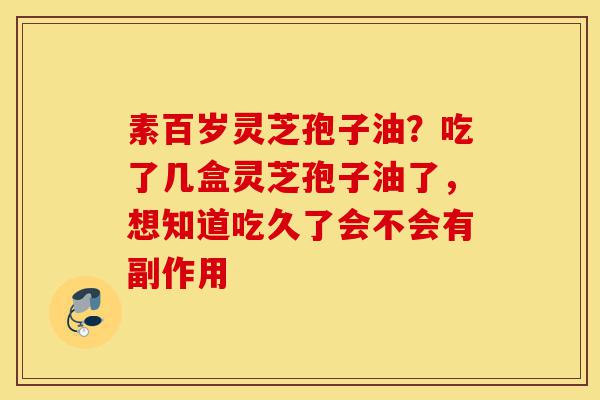 素百岁灵芝孢子油?吃了几盒灵芝孢子油了,想知道吃久了会不会有副作用-第1张图片-灵芝之家 素百岁灵芝孢子油?吃了几盒灵芝孢子油了,想知道吃久了会不会有副作用-第1张图片-灵芝之家
